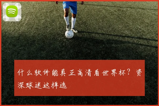 什么软件能真正高清看世界杯?资深球迷这样选