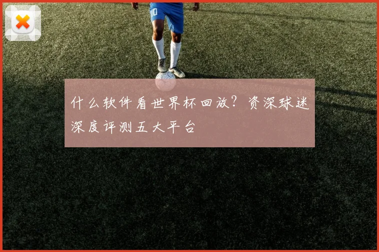 什么软件看世界杯回放?资深球迷深度评测五大平台