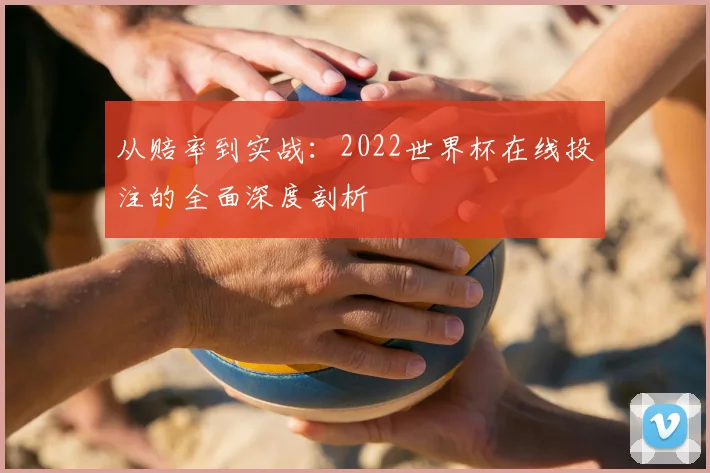 从赔率到实战：2022世界杯在线投注的全面深度剖析
