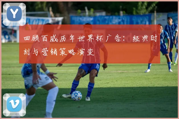 回顾百威历年世界杯广告：经典时刻与营销策略演变