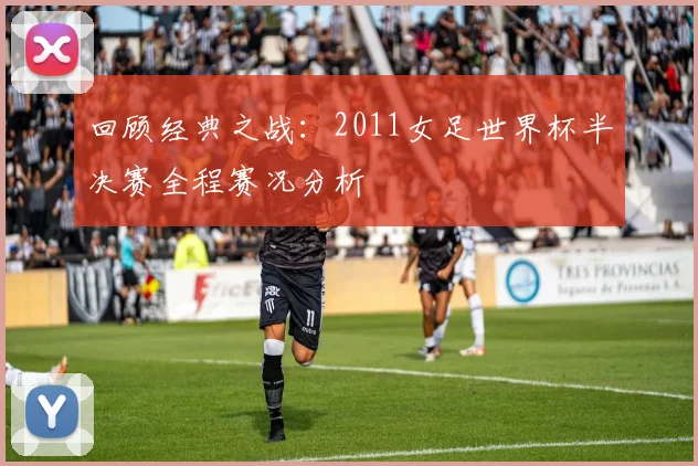 回顾经典之战:2011女足世界杯半决赛全程赛况分析