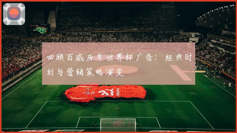 回顾百威历年世界杯广告：经典时刻与营销策略演变