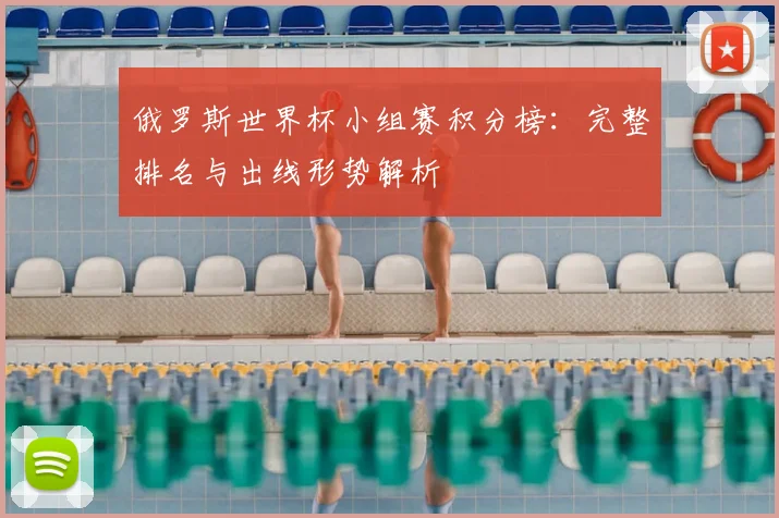 俄罗斯世界杯小组赛积分榜:完整排名与出线形势解析