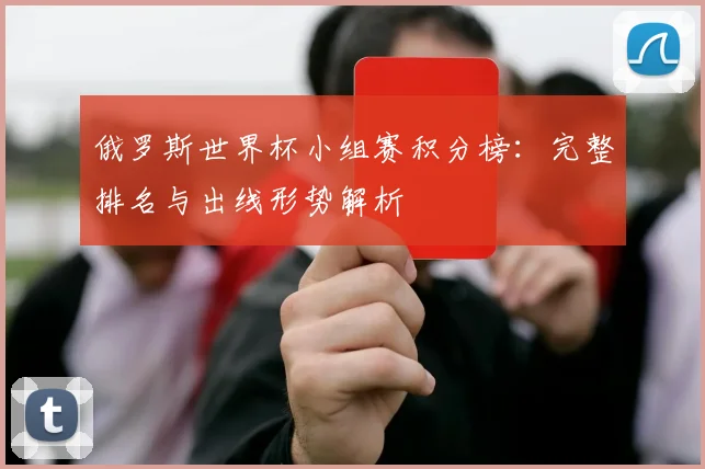 俄罗斯世界杯小组赛积分榜:完整排名与出线形势解析