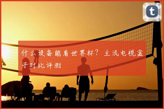 什么设备能看世界杯?主流电视盒子对比评测