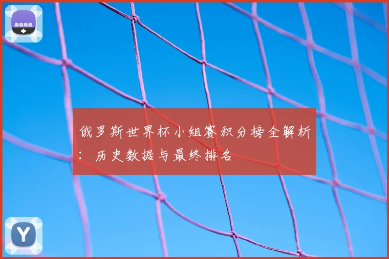 俄罗斯世界杯小组赛积分榜全解析：历史数据与最终排名