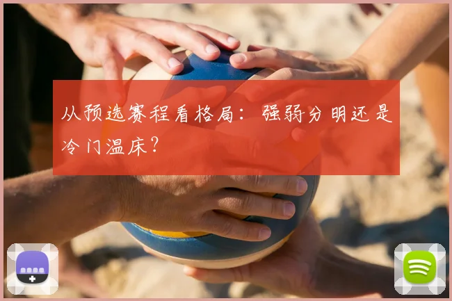 从预选赛程看格局:强弱分明还是冷门温床?
